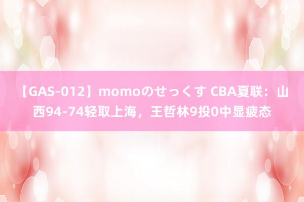 【GAS-012】momoのせっくす CBA夏联：山西94-74轻取上海，王哲林9投0中显疲态