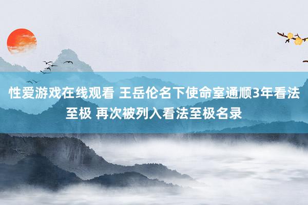 性爱游戏在线观看 王岳伦名下使命室通顺3年看法至极 再次被列入看法至极名录