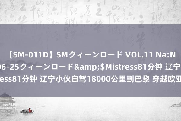 【SM-011D】SMクィーンロード VOL.11 Na:Na</a>2013-06-25クィーンロード&$Mistress81分钟 辽宁小伙自驾18000公里到巴黎 穿越欧亚的电动之旅