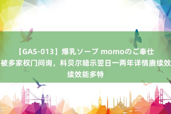 【GAS-013】爆乳ソープ momoのご奉仕 体图：被多家权门问询，科贝尔暗示翌日一两年详情赓续效能多特