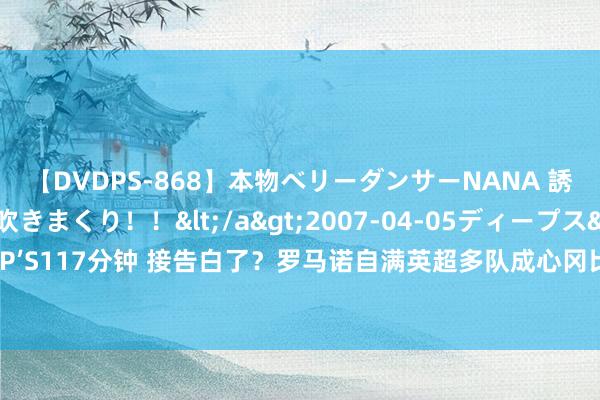 【DVDPS-868】本物ベリーダンサーNANA 誘惑の腰使いで潮吹きまくり！！</a>2007-04-05ディープス&$DEEP’S117分钟 接告白了？罗马诺自满英超多队成心冈比亚U20天才，德转查无此东说念主