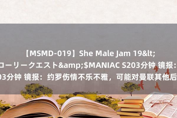 【MSMD-019】She Male Jam 19</a>2008-08-04グローリークエスト&$MANIAC S203分钟 镜报：约罗伤情不乐不雅，可能对曼联其他后卫引援产生影响