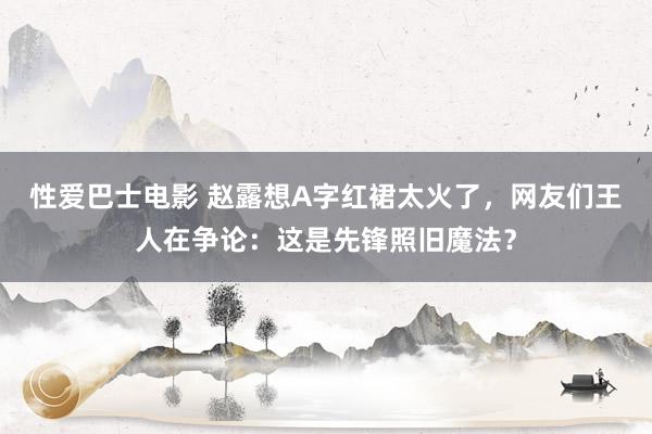 性爱巴士电影 赵露想A字红裙太火了，网友们王人在争论：这是先锋照旧魔法？