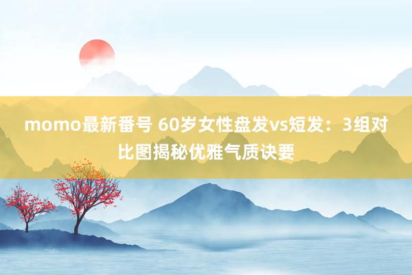 momo最新番号 60岁女性盘发vs短发：3组对比图揭秘优雅气质诀要