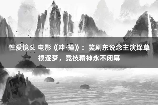 性爱镜头 电影《冲·撞》：笑剧东说念主演绎草根逐梦，竞技精神永不闭幕