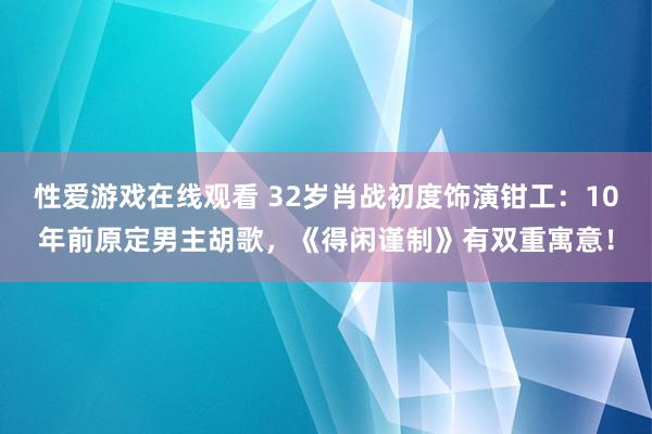 性爱游戏在线观看 32岁肖战初度饰演钳工：10年前原定男主胡歌，《得闲谨制》有双重寓意！