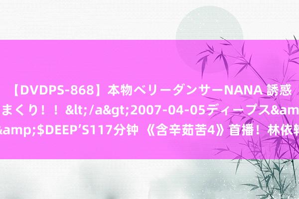 【DVDPS-868】本物ベリーダンサーNANA 誘惑の腰使いで潮吹きまくり！！</a>2007-04-05ディープス&$DEEP’S117分钟 《含辛茹苦4》首播！林依轮渴慕“被重新意志”