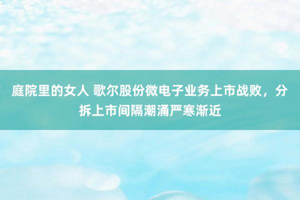 庭院里的女人 歌尔股份微电子业务上市战败，分拆上市间隔潮涌严寒渐近