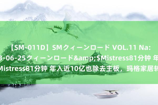 【SM-011D】SMクィーンロード VOL.11 Na:Na</a>2013-06-25クィーンロード&$Mistress81分钟 年入近10亿也除去主板，玛格家居转战北交所