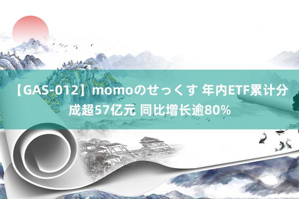 【GAS-012】momoのせっくす 年内ETF累计分成超57亿元 同比增长逾80%