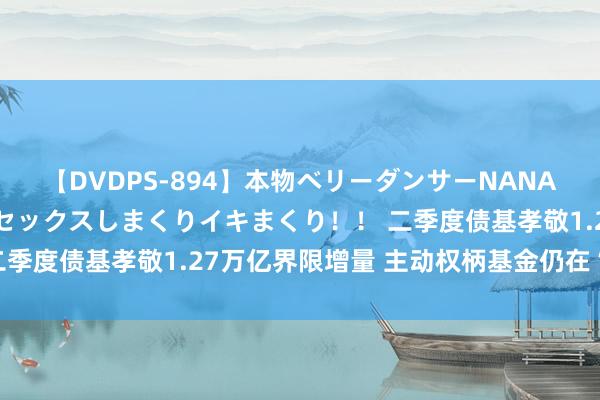 【DVDPS-894】本物ベリーダンサーNANA第2弾 悦楽の腰使いでセックスしまくりイキまくり！！ 二季度债基孝敬1.27万亿界限增量 主动权柄基金仍在“缩水”