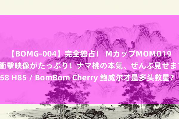 【BOMG-004】完全独占！ MカップMOMO19才！ デビュー作を超える衝撃映像がたっぷり！ナマ桃の本気、ぜんぶ見せます！ B106（M65） W58 H85 / BomBom Cherry 鲍威尔才是多头救星？！好意思联储降息出路坚决，金价上破2410