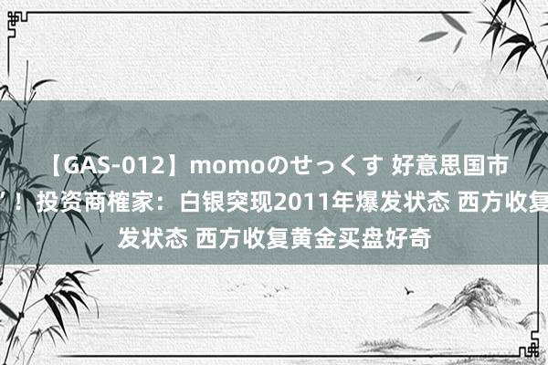 【GAS-012】momoのせっくす 好意思国市集惊传“爆雷”！投资商榷家：白银突现2011年爆发状态 西方收复黄金买盘好奇