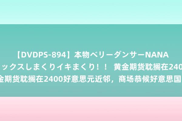 【DVDPS-894】本物ベリーダンサーNANA第2弾 悦楽の腰使いでセックスしまくりイキまくり！！ 黄金期货耽搁在2400好意思元近邻，商场恭候好意思国PCE数据