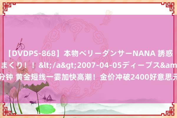 【DVDPS-868】本物ベリーダンサーNANA 誘惑の腰使いで潮吹きまくり！！</a>2007-04-05ディープス&$DEEP’S117分钟 黄金短线一霎加快高潮！金价冲破2400好意思元 FXStreet首席分析师金价时刻出息分析