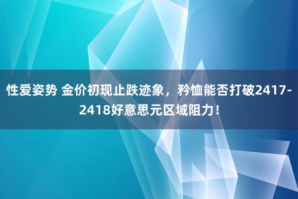 性爱姿势 金价初现止跌迹象，矜恤能否打破2417-2418好意思元区域阻力！