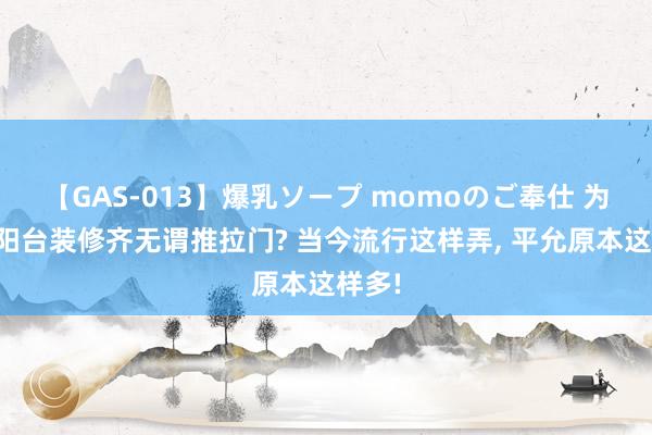 【GAS-013】爆乳ソープ momoのご奉仕 为什么阳台装修齐无谓推拉门? 当今流行这样弄， 平允原本这样多!