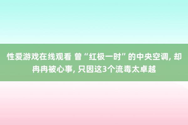 性爱游戏在线观看 曾“红极一时”的中央空调， 却冉冉被心事， 只因这3个流毒太卓越