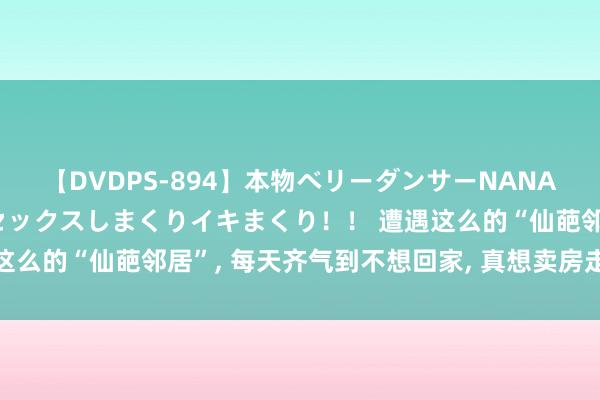 【DVDPS-894】本物ベリーダンサーNANA第2弾 悦楽の腰使いでセックスしまくりイキまくり！！ 遭遇这么的“仙葩邻居”， 每天齐气到不想回家， 真想卖房走东说念主!