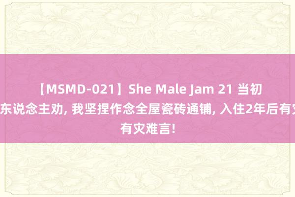 【MSMD-021】She Male Jam 21 当初不听家东说念主劝， 我坚捏作念全屋瓷砖通铺， 入住2年后有灾难言!