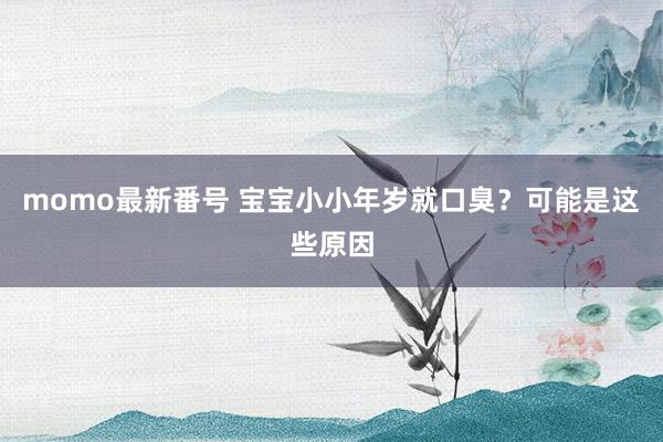 momo最新番号 宝宝小小年岁就口臭？可能是这些原因