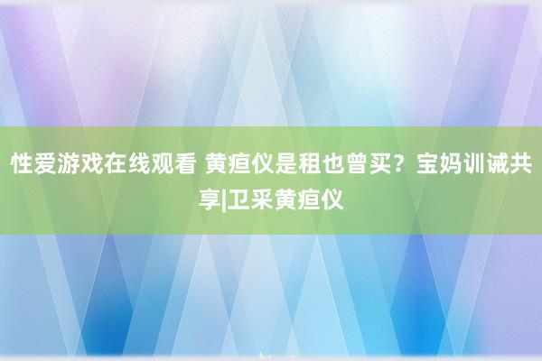 性爱游戏在线观看 黄疸仪是租也曾买？宝妈训诫共享|卫采黄疸仪