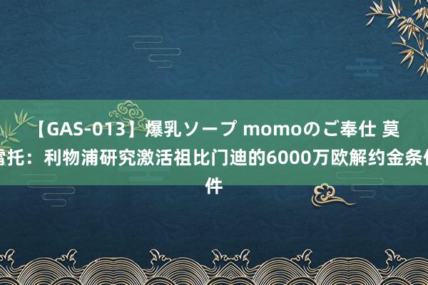 【GAS-013】爆乳ソープ momoのご奉仕 莫雷托：利物浦研究激活祖比门迪的6000万欧解约金条件