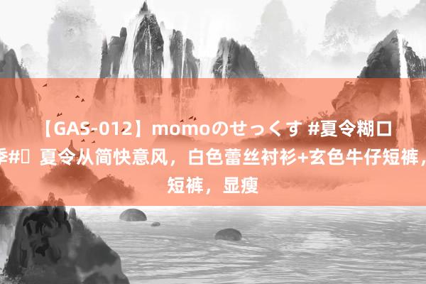 【GAS-012】momoのせっくす #夏令糊口打卡季#✨夏令从简快意风，白色蕾丝衬衫+玄色牛仔短裤，显瘦