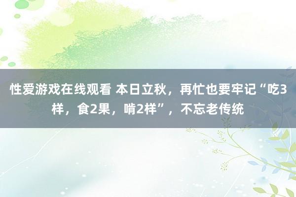 性爱游戏在线观看 本日立秋，再忙也要牢记“吃3样，食2果，啃2样”，不忘老传统