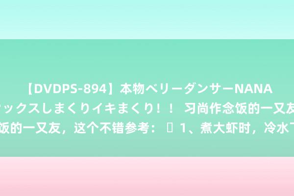 【DVDPS-894】本物ベリーダンサーNANA第2弾 悦楽の腰使いでセックスしまくりイキまくり！！ 习尚作念饭的一又友，这个不错参考： ​1、煮大虾时，冷水下锅 2、煮玉米