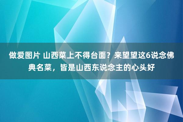 做爱图片 山西菜上不得台面？来望望这6说念佛典名菜，皆是山西东说念主的心头好