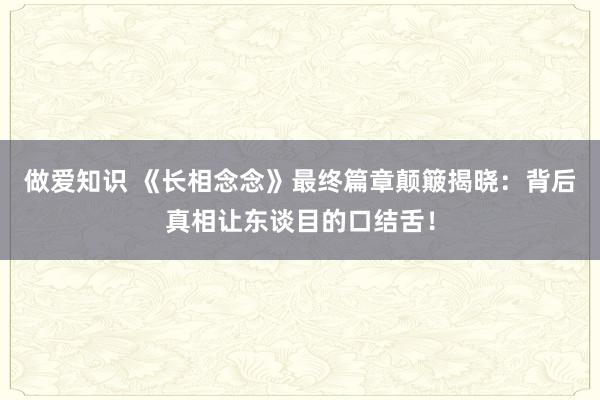 做爱知识 《长相念念》最终篇章颠簸揭晓：背后真相让东谈目的口结舌！