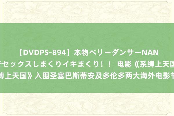 【DVDPS-894】本物ベリーダンサーNANA第2弾 悦楽の腰使いでセックスしまくりイキまくり！！ 电影《系缚上天国》入围圣塞巴斯蒂安及多伦多两大海外电影节 未映先热万众期待