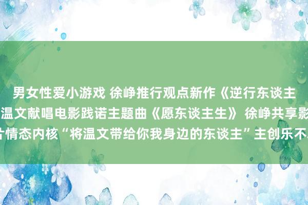 男女性爱小游戏 徐峥推行观点新作《逆行东谈主生》深圳路演，任素汐温文献唱电影践诺主题曲《愿东谈主生》 徐峥共享影片情态内核“将温文带给你我身边的东谈主”主创乐不雅作风直抵深圳不雅众内心