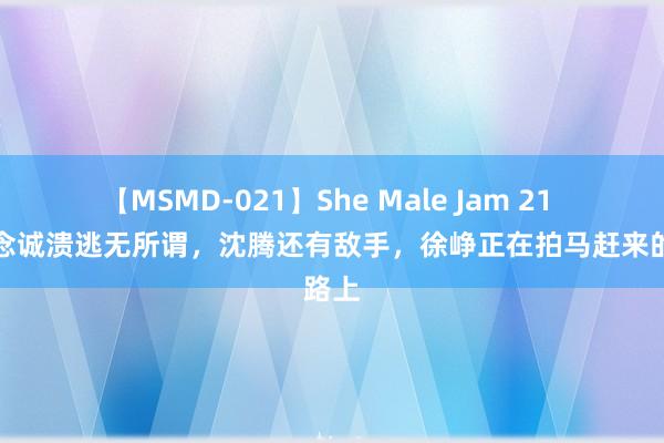 【MSMD-021】She Male Jam 21 陈念念诚溃逃无所谓，沈腾还有敌手，徐峥正在拍马赶来的路上