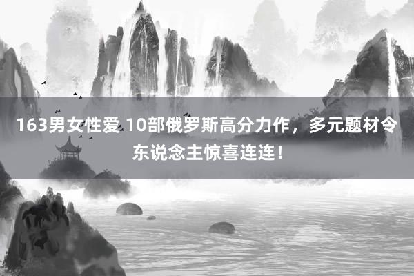 163男女性爱 10部俄罗斯高分力作，多元题材令东说念主惊喜连连！