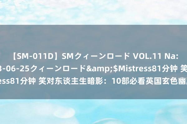 【SM-011D】SMクィーンロード VOL.11 Na:Na</a>2013-06-25クィーンロード&$Mistress81分钟 笑对东谈主生暗影：10部必看英国玄色幽默笑剧电影精选