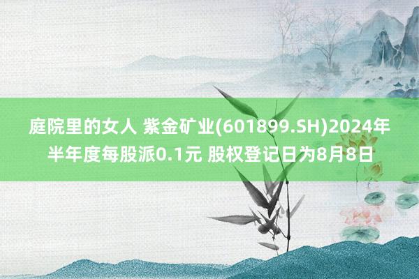 庭院里的女人 紫金矿业(601899.SH)2024年半年度每股派0.1元 股权登记日为8月8日