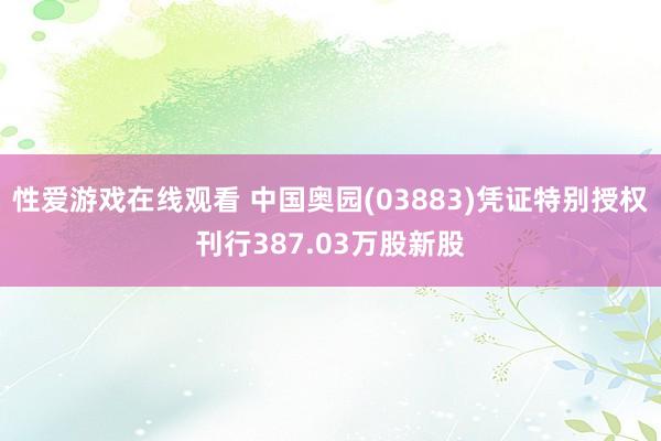 性爱游戏在线观看 中国奥园(03883)凭证特别授权刊行387.03万股新股