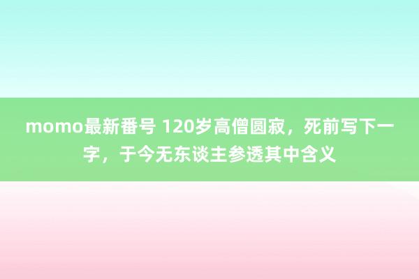 momo最新番号 120岁高僧圆寂，死前写下一字，于今无东谈主参透其中含义