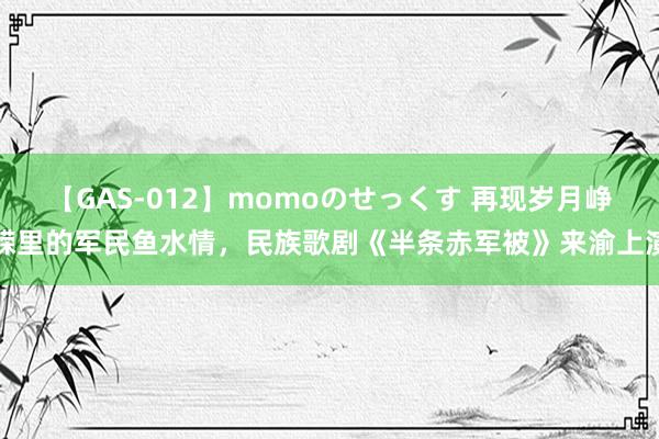 【GAS-012】momoのせっくす 再现岁月峥嵘里的军民鱼水情，民族歌剧《半条赤军被》来渝上演