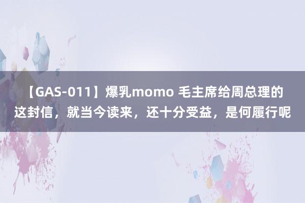 【GAS-011】爆乳momo 毛主席给周总理的这封信，就当今读来，还十分受益，是何履行呢