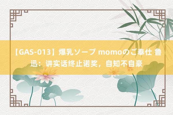 【GAS-013】爆乳ソープ momoのご奉仕 鲁迅：讲实话终止诺奖，自知不自豪