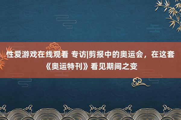 性爱游戏在线观看 专访|剪报中的奥运会，在这套《奥运特刊》看见期间之变