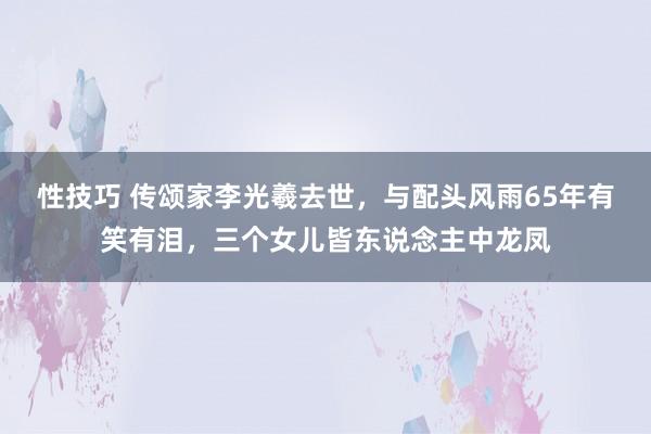 性技巧 传颂家李光羲去世，与配头风雨65年有笑有泪，三个女儿皆东说念主中龙凤