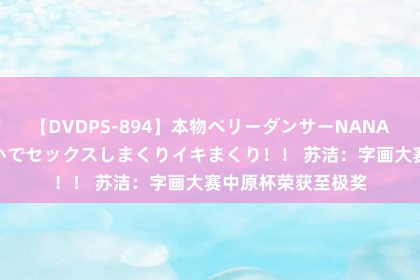 【DVDPS-894】本物ベリーダンサーNANA第2弾 悦楽の腰使いでセックスしまくりイキまくり！！ 苏洁：字画大赛中原杯荣获至极奖