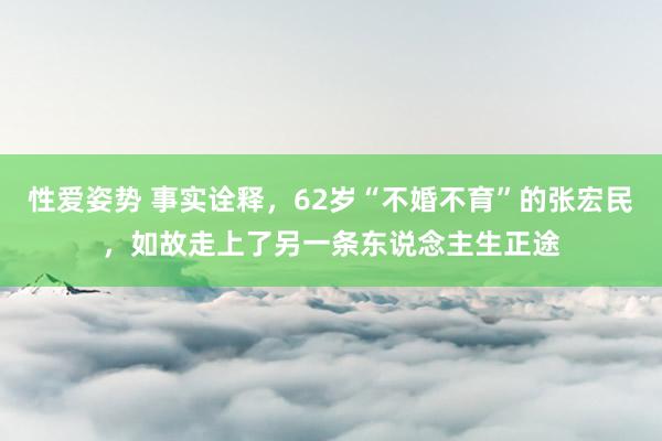 性爱姿势 事实诠释，62岁“不婚不育”的张宏民，如故走上了另一条东说念主生正途