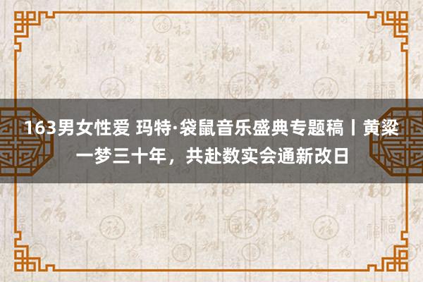 163男女性爱 玛特·袋鼠音乐盛典专题稿丨黄粱一梦三十年，共赴数实会通新改日