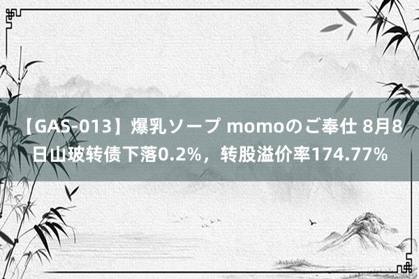 【GAS-013】爆乳ソープ momoのご奉仕 8月8日山玻转债下落0.2%，转股溢价率174.77%