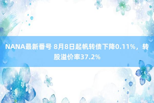 NANA最新番号 8月8日起帆转债下降0.11%，转股溢价率37.2%